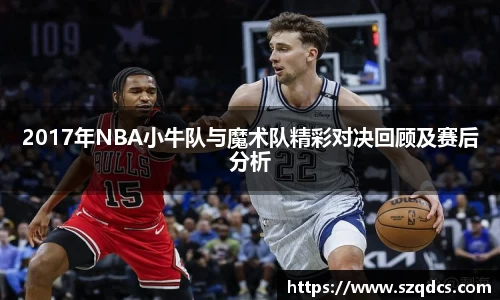 2017年NBA小牛队与魔术队精彩对决回顾及赛后分析