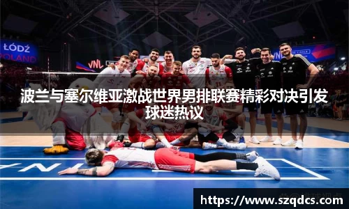 波兰与塞尔维亚激战世界男排联赛精彩对决引发球迷热议