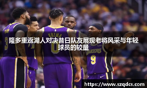隆多重返湖人对决昔日队友展现老将风采与年轻球员的较量
