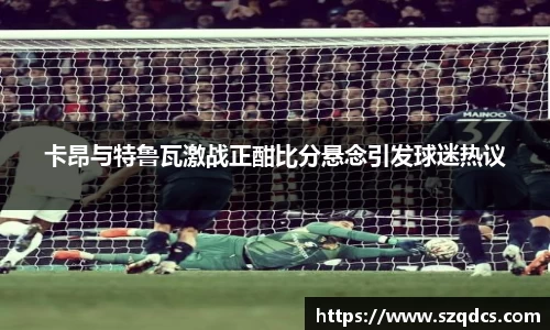 卡昂与特鲁瓦激战正酣比分悬念引发球迷热议