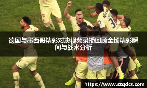 德国与墨西哥精彩对决视频录播回顾全场精彩瞬间与战术分析