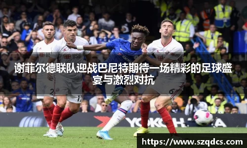 谢菲尔德联队迎战巴尼特期待一场精彩的足球盛宴与激烈对抗