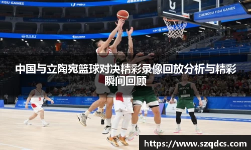中国与立陶宛篮球对决精彩录像回放分析与精彩瞬间回顾