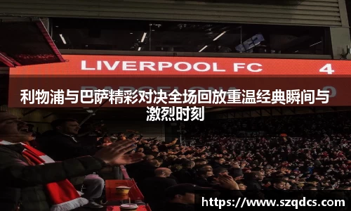 利物浦与巴萨精彩对决全场回放重温经典瞬间与激烈时刻
