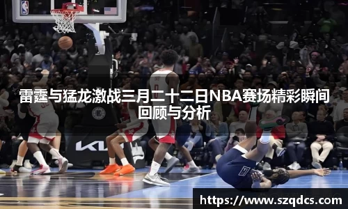 雷霆与猛龙激战三月二十二日NBA赛场精彩瞬间回顾与分析