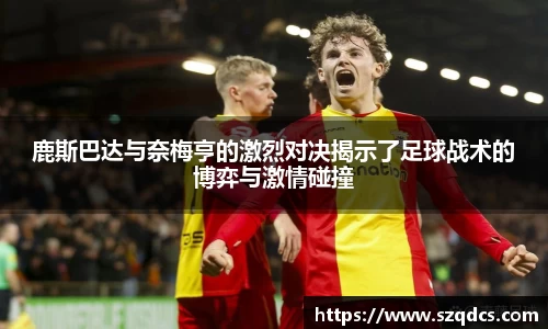 鹿斯巴达与奈梅亨的激烈对决揭示了足球战术的博弈与激情碰撞