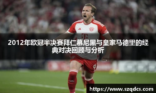 2012年欧冠半决赛拜仁慕尼黑与皇家马德里的经典对决回顾与分析
