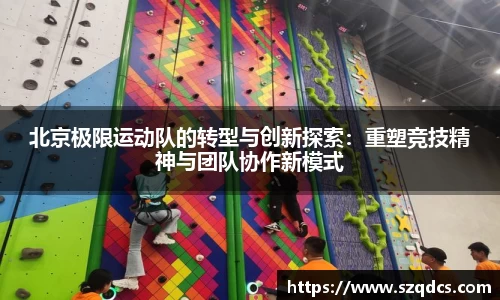 北京极限运动队的转型与创新探索：重塑竞技精神与团队协作新模式